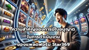 ความสำคัญของการมีใบอนุญาตในการดำเนินงานของแพลตฟอร์ม Star369-3