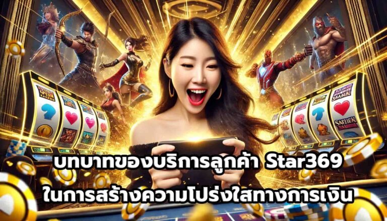 บทบาทของบริการลูกค้า Star369 ในการสร้างความโปร่งใสทางการเงิน-1